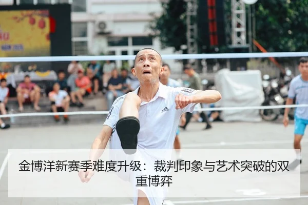 金博洋新赛季难度升级：裁判印象与艺术突破的双重博弈