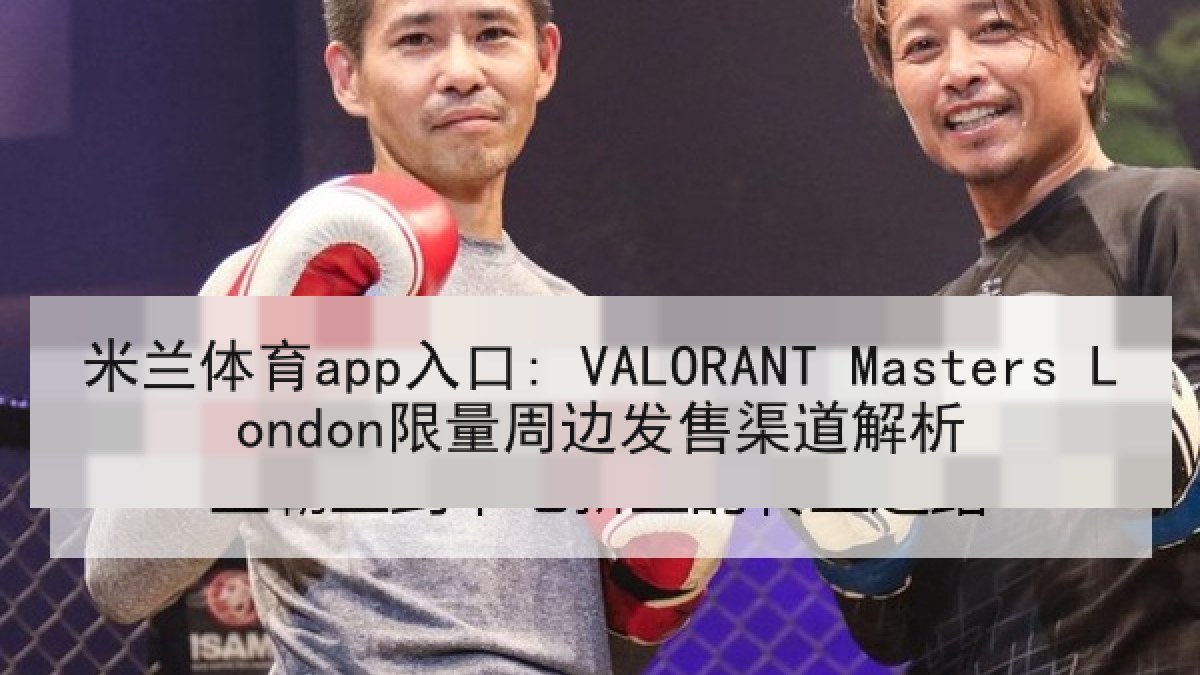 米兰体育app入口: VALORANT Masters London限量周边发售渠道解析