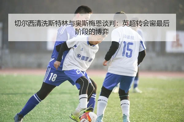 切尔西清洗斯特林与奥斯梅恩谈判：英超转会窗最后阶段的博弈