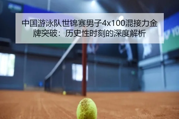 中国游泳队世锦赛男子4x100混接力金牌突破：历史性时刻的深度解析