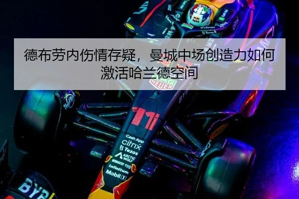 德布劳内伤情存疑，曼城中场创造力如何激活哈兰德空间
