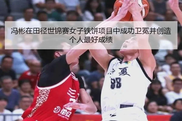 冯彬在田径世锦赛女子铁饼项目中成功卫冕并创造个人最好成绩