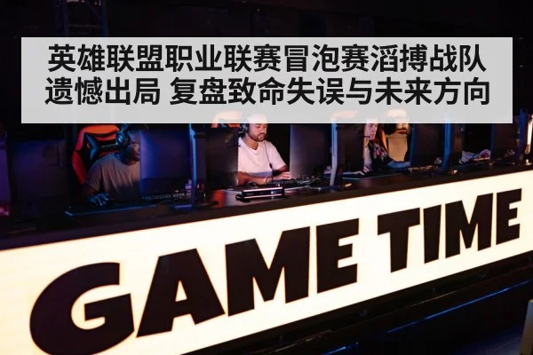 英雄联盟职业联赛冒泡赛滔搏战队遗憾出局 复盘致命失误与未来方向