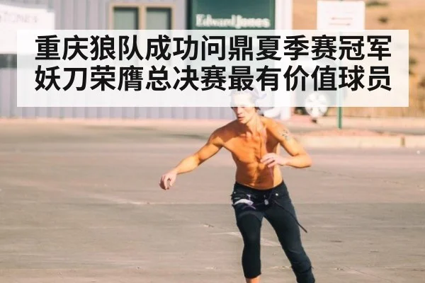 重庆狼队成功问鼎夏季赛冠军 妖刀荣膺总决赛最有价值球员