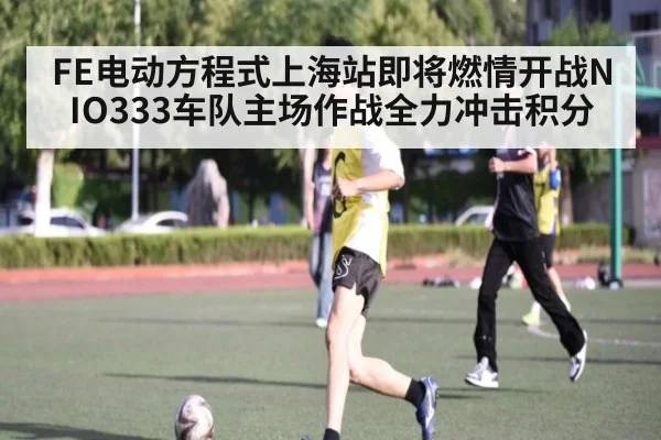 FE电动方程式上海站即将燃情开战NIO333车队主场作战全力冲击积分