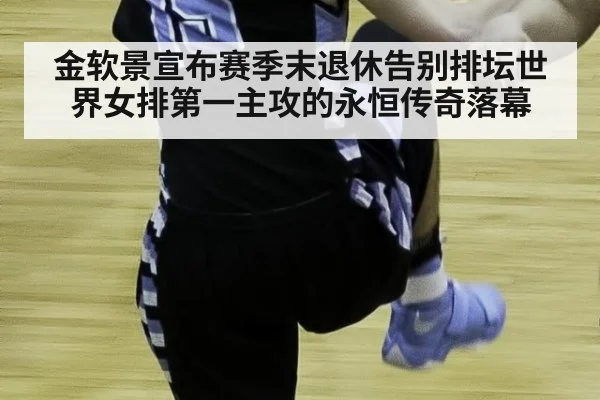 金软景宣布赛季末退休告别排坛世界女排第一主攻的永恒传奇落幕