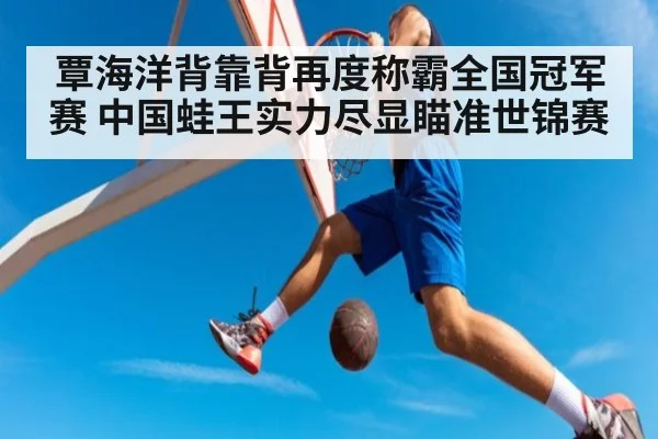 覃海洋背靠背再度称霸全国冠军赛 中国蛙王实力尽显瞄准世锦赛