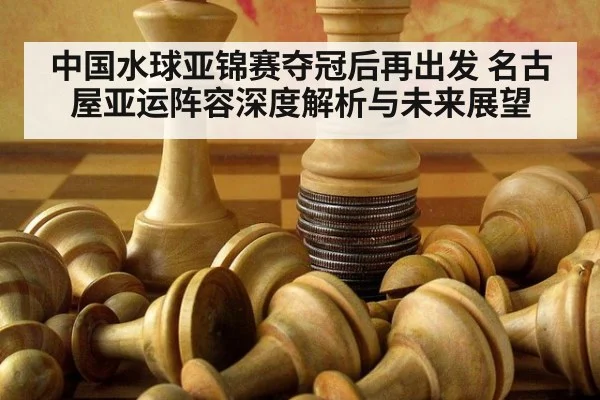 中国水球亚锦赛夺冠后再出发 名古屋亚运阵容深度解析与未来展望
